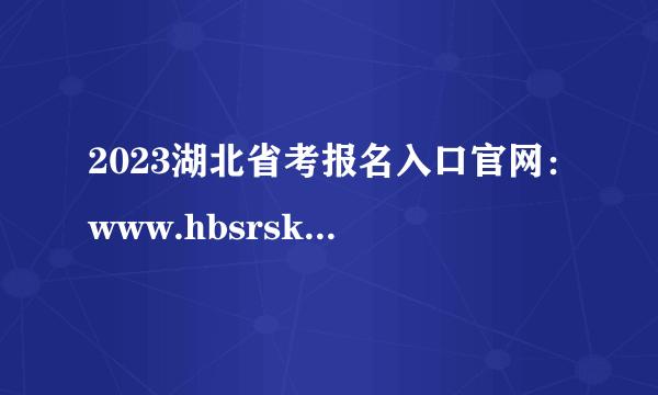 2023湖北省考报名入口官网：www.hbsrsksy.cn