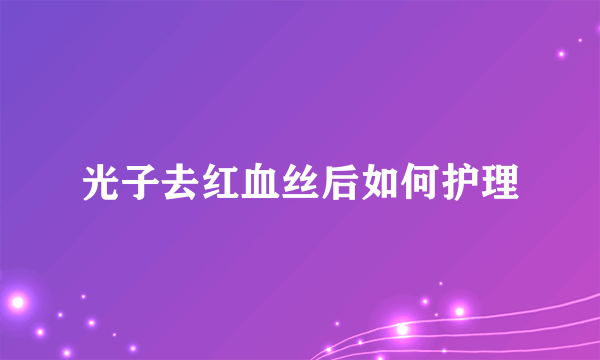 光子去红血丝后如何护理