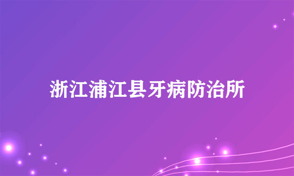 浙江浦江县牙病防治所