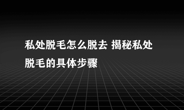 私处脱毛怎么脱去 揭秘私处脱毛的具体步骤