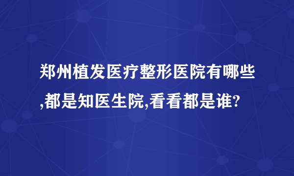 郑州植发医疗整形医院有哪些,都是知医生院,看看都是谁?