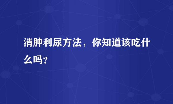 消肿利尿方法，你知道该吃什么吗？