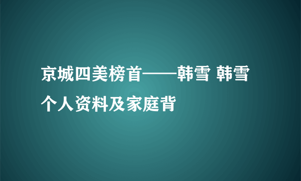 京城四美榜首——韩雪 韩雪个人资料及家庭背