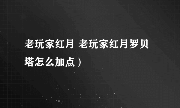 老玩家红月 老玩家红月罗贝塔怎么加点）