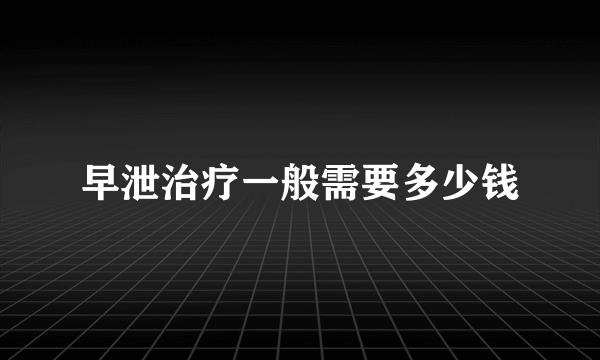 早泄治疗一般需要多少钱