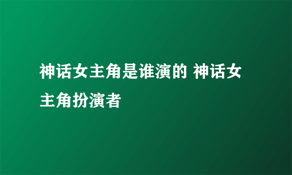 神话女主角是谁演的 神话女主角扮演者