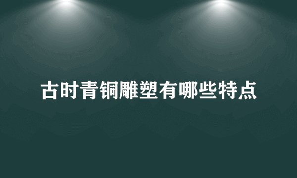 古时青铜雕塑有哪些特点