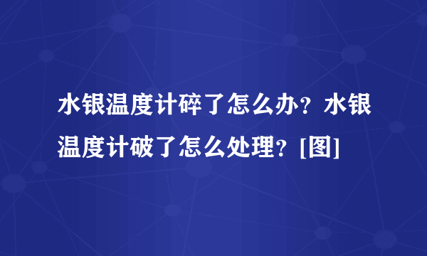 水银温度计碎了怎么办？水银温度计破了怎么处理？[图]