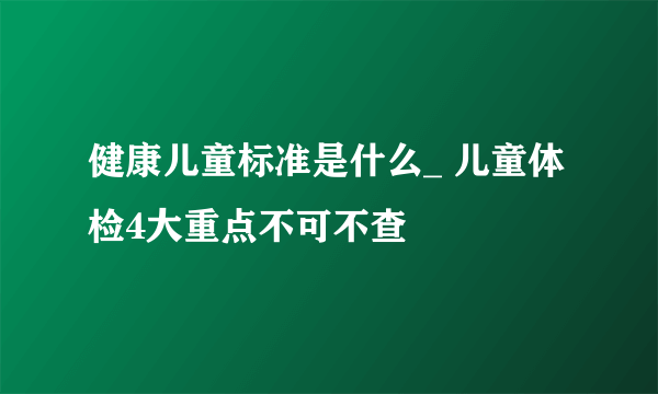 健康儿童标准是什么_ 儿童体检4大重点不可不查