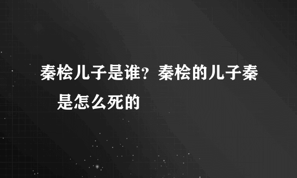 秦桧儿子是谁？秦桧的儿子秦熺是怎么死的