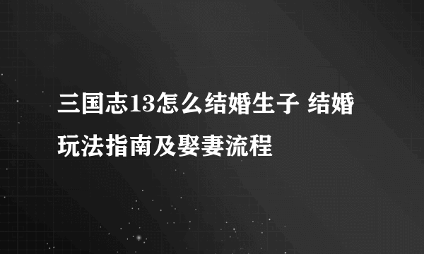 三国志13怎么结婚生子 结婚玩法指南及娶妻流程