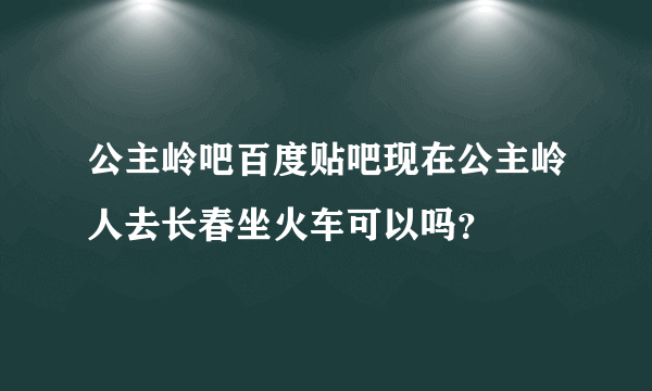 公主岭吧百度贴吧现在公主岭人去长春坐火车可以吗？