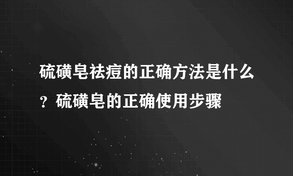 硫磺皂祛痘的正确方法是什么？硫磺皂的正确使用步骤