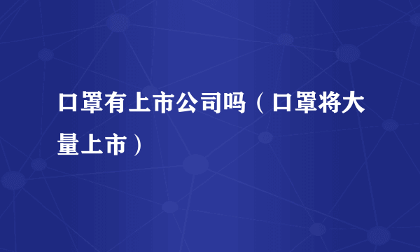 口罩有上市公司吗（口罩将大量上市）