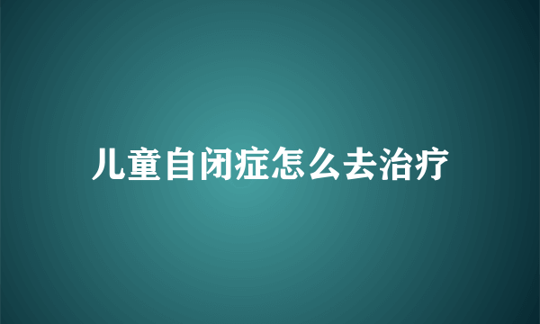 儿童自闭症怎么去治疗