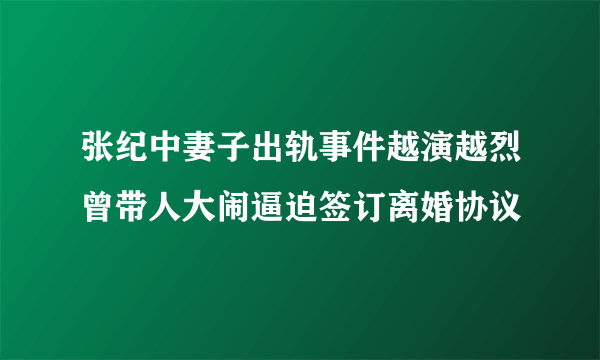 张纪中妻子出轨事件越演越烈曾带人大闹逼迫签订离婚协议