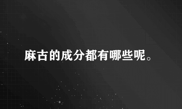 麻古的成分都有哪些呢。