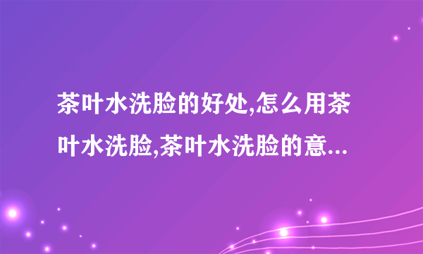 茶叶水洗脸的好处,怎么用茶叶水洗脸,茶叶水洗脸的意事项,用什么洗脸最最适合