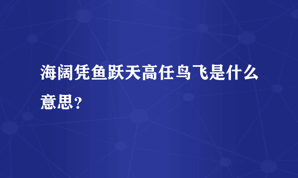 海阔凭鱼跃天高任鸟飞是什么意思？