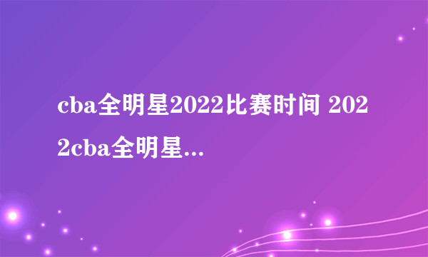 cba全明星2022比赛时间 2022cba全明星赛什么时候