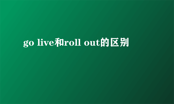 go live和roll out的区别