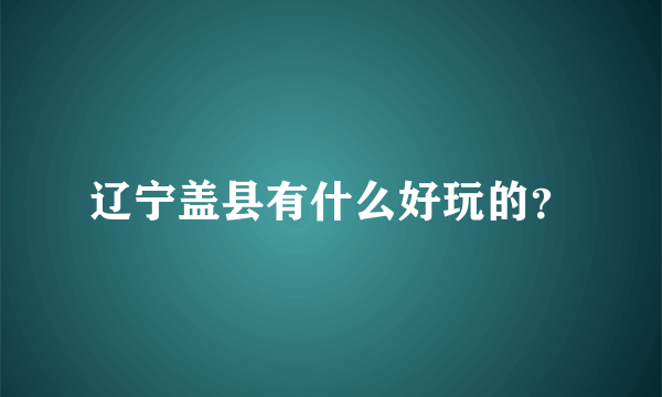 辽宁盖县有什么好玩的？