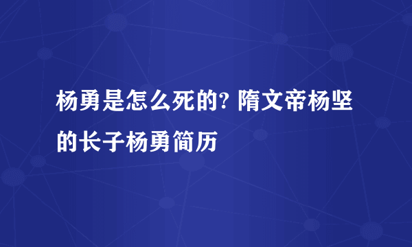 杨勇是怎么死的? 隋文帝杨坚的长子杨勇简历 