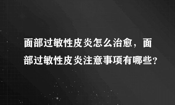 面部过敏性皮炎怎么治愈，面部过敏性皮炎注意事项有哪些？