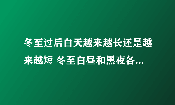 冬至过后白天越来越长还是越来越短 冬至白昼和黑夜各多长时间