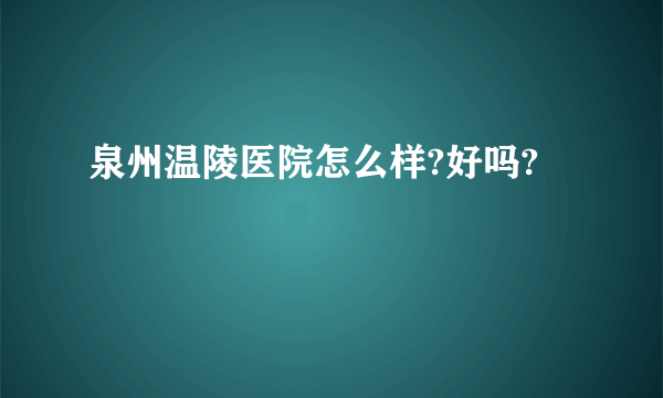 泉州温陵医院怎么样?好吗?