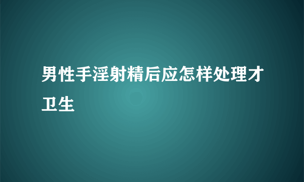 男性手淫射精后应怎样处理才卫生