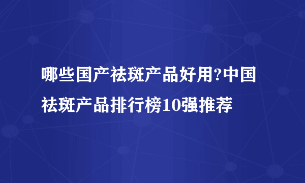 哪些国产祛斑产品好用?中国祛斑产品排行榜10强推荐