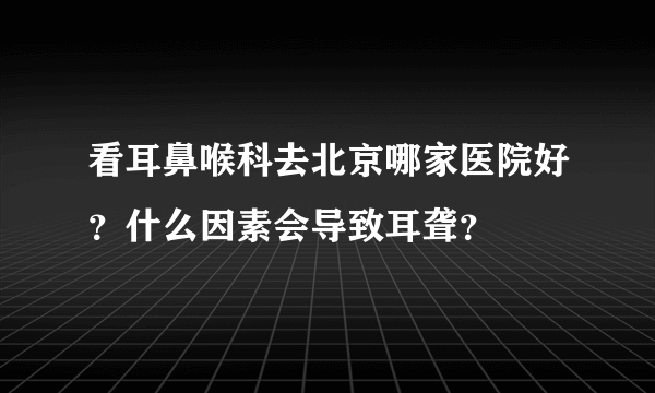 看耳鼻喉科去北京哪家医院好？什么因素会导致耳聋？