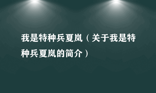 我是特种兵夏岚（关于我是特种兵夏岚的简介）