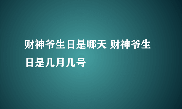 财神爷生日是哪天 财神爷生日是几月几号