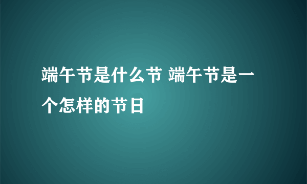 端午节是什么节 端午节是一个怎样的节日