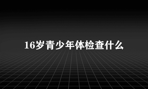 16岁青少年体检查什么