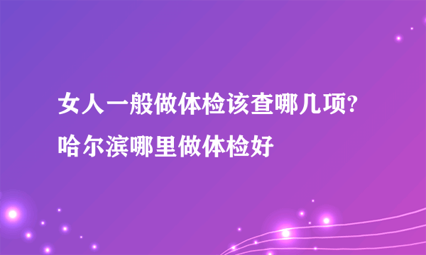 女人一般做体检该查哪几项?哈尔滨哪里做体检好