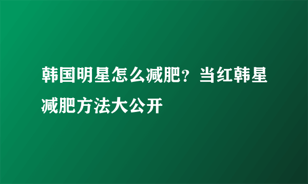 韩国明星怎么减肥？当红韩星减肥方法大公开