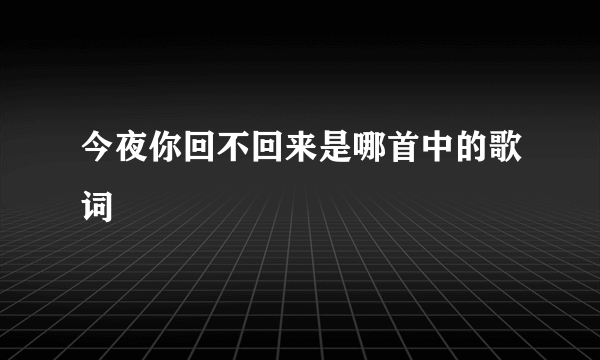 今夜你回不回来是哪首中的歌词