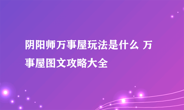 阴阳师万事屋玩法是什么 万事屋图文攻略大全