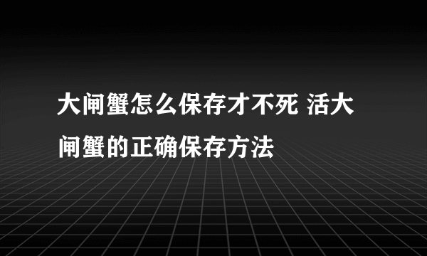 大闸蟹怎么保存才不死 活大闸蟹的正确保存方法