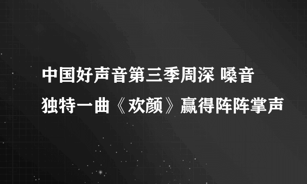 中国好声音第三季周深 嗓音独特一曲《欢颜》赢得阵阵掌声