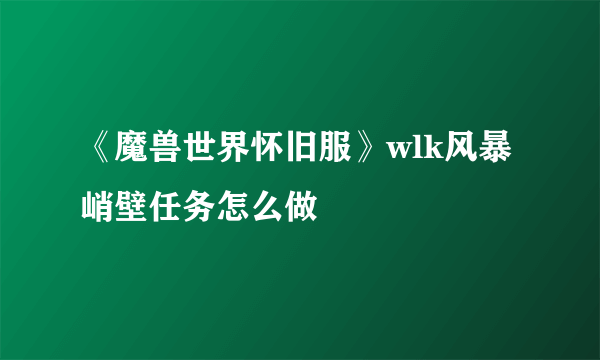 《魔兽世界怀旧服》wlk风暴峭壁任务怎么做