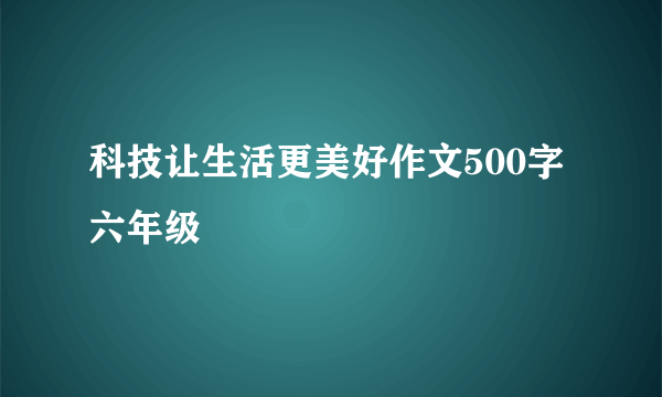 科技让生活更美好作文500字六年级