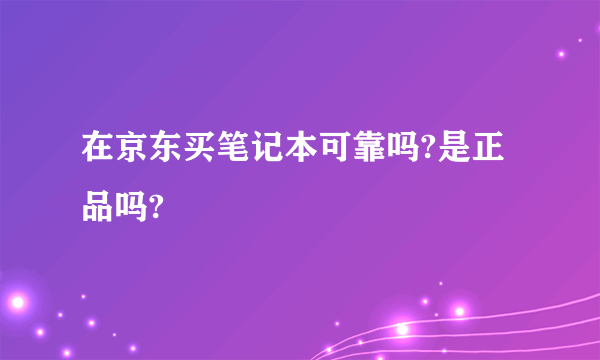 在京东买笔记本可靠吗?是正品吗?