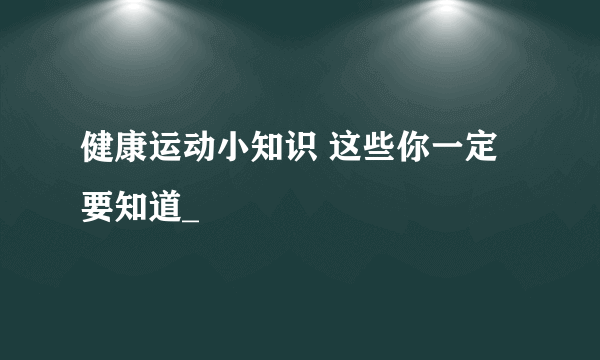 健康运动小知识 这些你一定要知道_