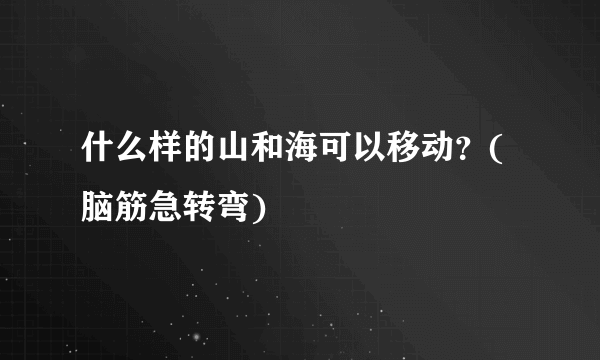 什么样的山和海可以移动？(脑筋急转弯)