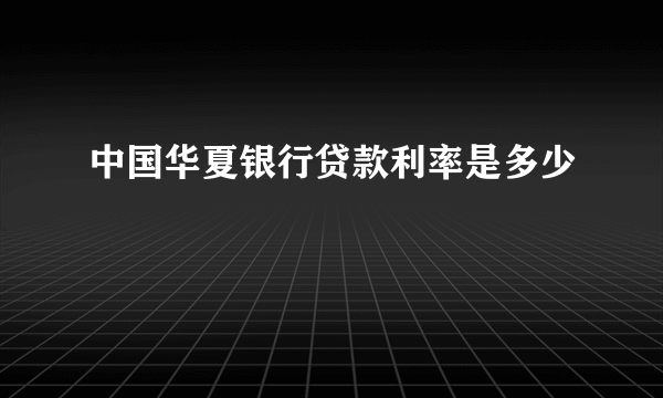 中国华夏银行贷款利率是多少