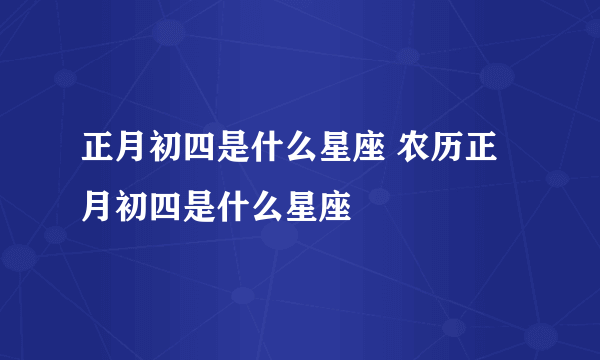 正月初四是什么星座 农历正月初四是什么星座